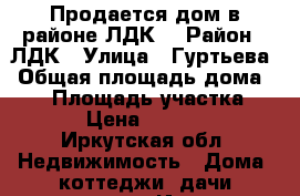 Продается дом в районе ЛДК. › Район ­ ЛДК › Улица ­ Гуртьева › Общая площадь дома ­ 42 › Площадь участка ­ 876 › Цена ­ 600 000 - Иркутская обл. Недвижимость » Дома, коттеджи, дачи продажа   . Иркутская обл.